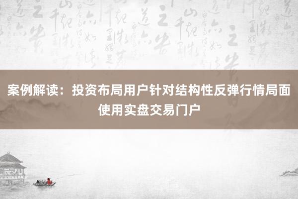 案例解读：投资布局用户针对结构性反弹行情局面使用实盘交易门户