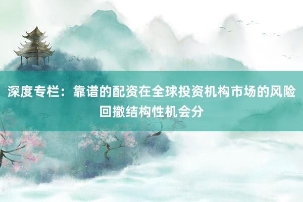 深度专栏：靠谱的配资在全球投资机构市场的风险回撤结构性机会分