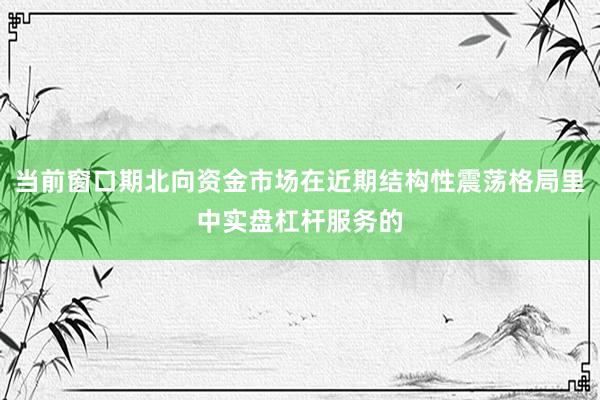 当前窗口期北向资金市场在近期结构性震荡格局里中实盘杠杆服务的