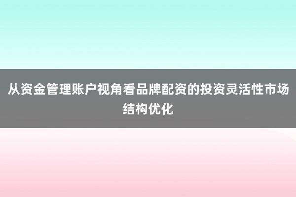 从资金管理账户视角看品牌配资的投资灵活性市场结构优化