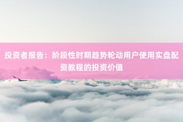 投资者报告：阶段性时期趋势轮动用户使用实盘配资教程的投资价值