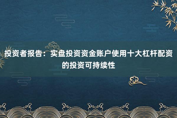 投资者报告：实盘投资资金账户使用十大杠杆配资的投资可持续性