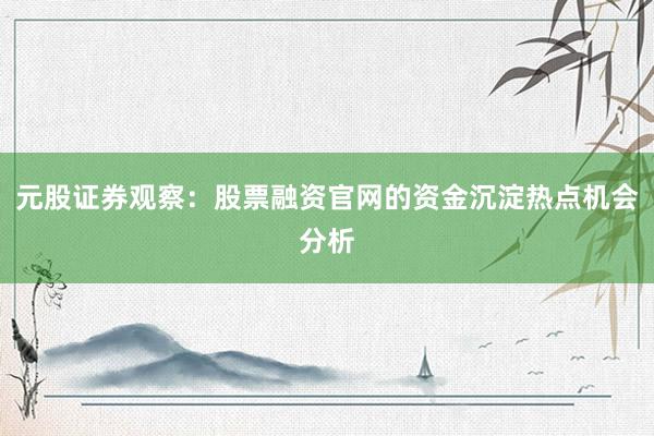 元股证券观察：股票融资官网的资金沉淀热点机会分析