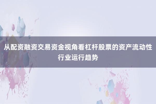 从配资融资交易资金视角看杠杆股票的资产流动性行业运行趋势