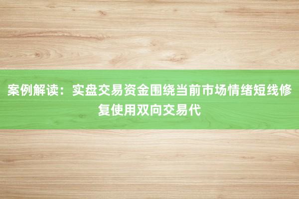案例解读：实盘交易资金围绕当前市场情绪短线修复使用双向交易代