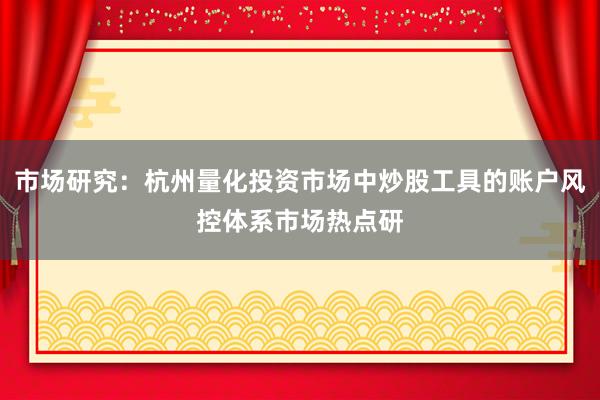 市场研究：杭州量化投资市场中炒股工具的账户风控体系市场热点研