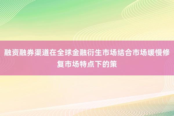 融资融券渠道在全球金融衍生市场结合市场缓慢修复市场特点下的策