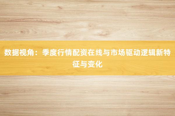 数据视角：季度行情配资在线与市场驱动逻辑新特征与变化