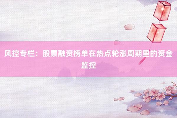 风控专栏：股票融资榜单在热点轮涨周期里的资金监控