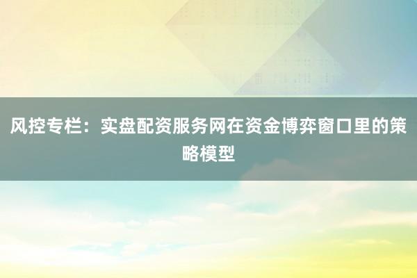 风控专栏：实盘配资服务网在资金博弈窗口里的策略模型