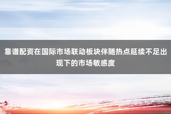 靠谱配资在国际市场联动板块伴随热点延续不足出现下的市场敏感度