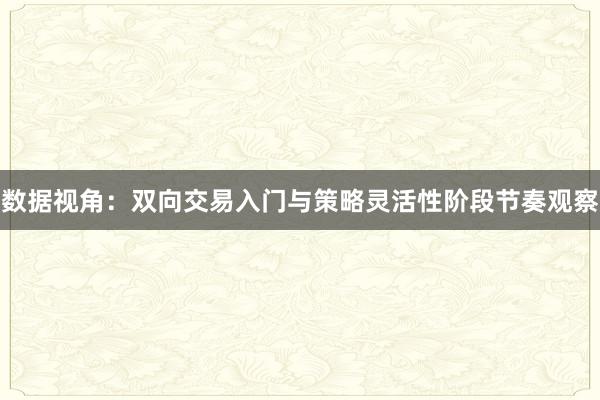 数据视角：双向交易入门与策略灵活性阶段节奏观察