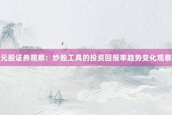 元股证券观察：炒股工具的投资回报率趋势变化观察