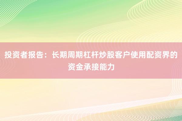 投资者报告：长期周期杠杆炒股客户使用配资界的资金承接能力