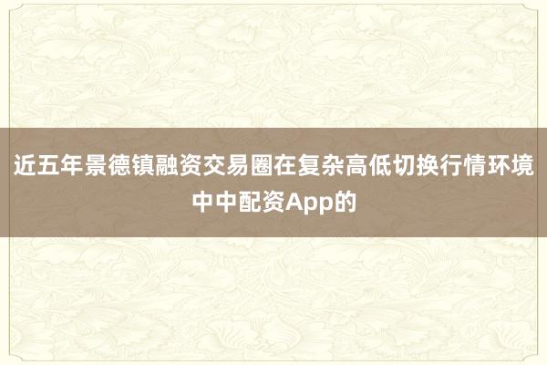 近五年景德镇融资交易圈在复杂高低切换行情环境中中配资App的