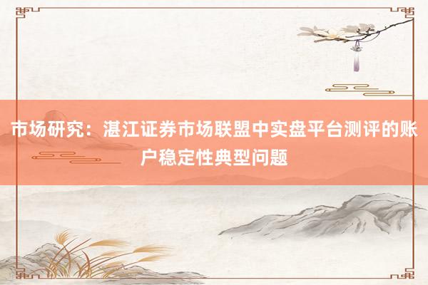 市场研究：湛江证券市场联盟中实盘平台测评的账户稳定性典型问题