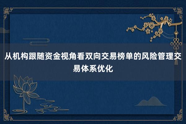 从机构跟随资金视角看双向交易榜单的风险管理交易体系优化