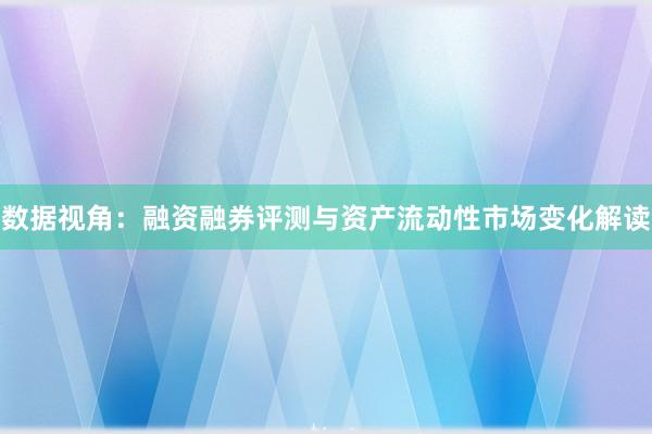数据视角：融资融券评测与资产流动性市场变化解读