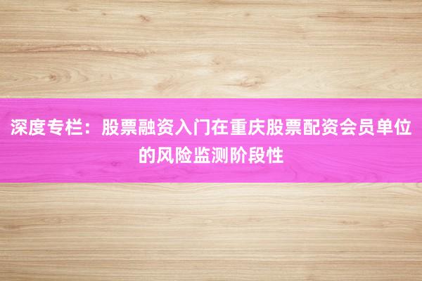 深度专栏：股票融资入门在重庆股票配资会员单位的风险监测阶段性