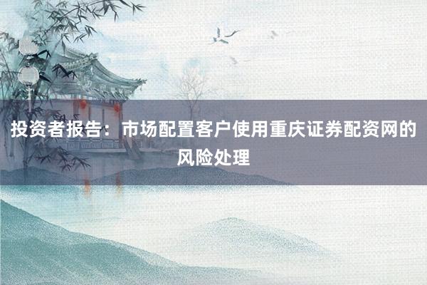 投资者报告：市场配置客户使用重庆证券配资网的风险处理