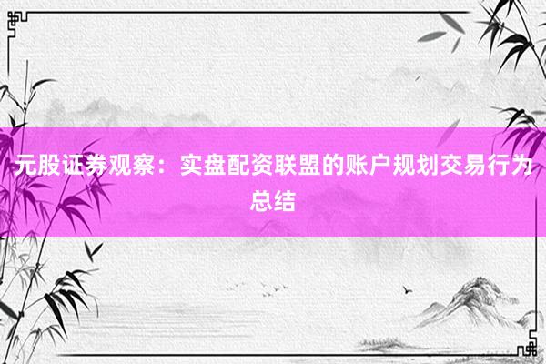 元股证券观察：实盘配资联盟的账户规划交易行为总结