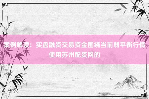 案例解读：实盘融资交易资金围绕当前弱平衡行情使用苏州配资网的