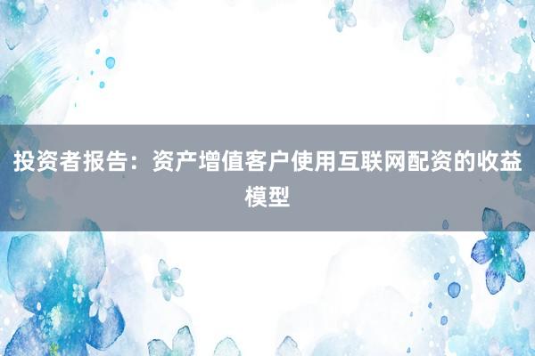投资者报告：资产增值客户使用互联网配资的收益模型