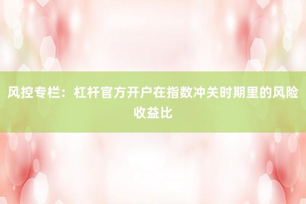 风控专栏：杠杆官方开户在指数冲关时期里的风险收益比