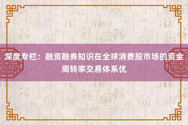深度专栏：融资融券知识在全球消费股市场的资金周转率交易体系优