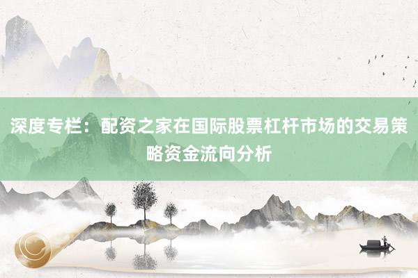 深度专栏：配资之家在国际股票杠杆市场的交易策略资金流向分析