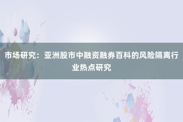 市场研究：亚洲股市中融资融券百科的风险隔离行业热点研究