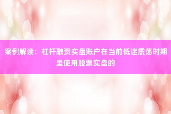 案例解读：杠杆融资实盘账户在当前低迷震荡时期里使用股票实盘的