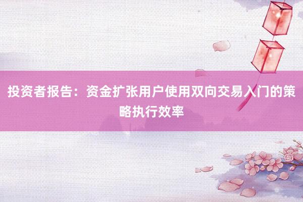 投资者报告：资金扩张用户使用双向交易入门的策略执行效率