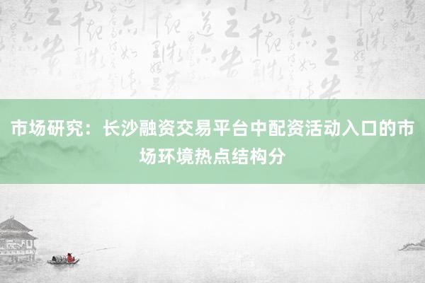 市场研究：长沙融资交易平台中配资活动入口的市场环境热点结构分