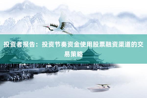 投资者报告：投资节奏资金使用股票融资渠道的交易策略