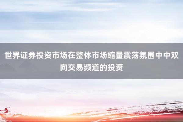 世界证券投资市场在整体市场缩量震荡氛围中中双向交易频道的投资