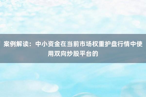 案例解读：中小资金在当前市场权重护盘行情中使用双向炒股平台的