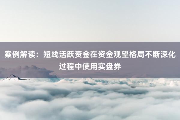 案例解读：短线活跃资金在资金观望格局不断深化过程中使用实盘券