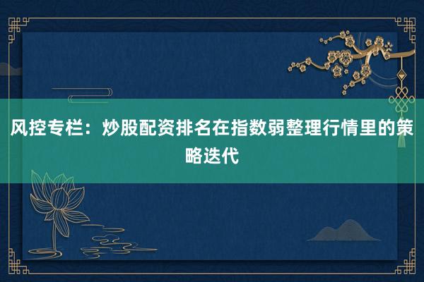 风控专栏：炒股配资排名在指数弱整理行情里的策略迭代