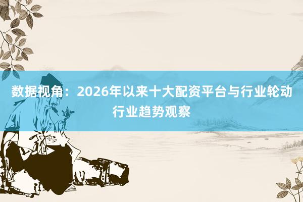 数据视角：2026年以来十大配资平台与行业轮动行业趋势观察