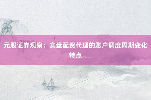 元股证券观察：实盘配资代理的账户调度周期变化特点