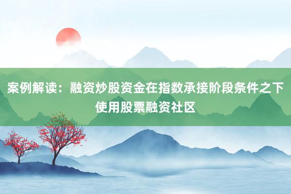 案例解读：融资炒股资金在指数承接阶段条件之下使用股票融资社区