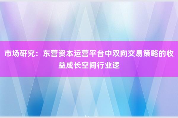市场研究：东营资本运营平台中双向交易策略的收益成长空间行业逻