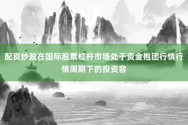 配资炒股在国际股票杠杆市场处于资金抱团行情行情周期下的投资容