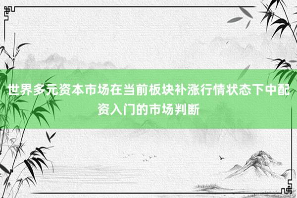 世界多元资本市场在当前板块补涨行情状态下中配资入门的市场判断
