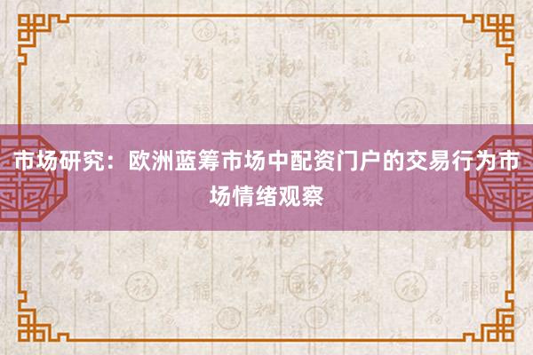 市场研究：欧洲蓝筹市场中配资门户的交易行为市场情绪观察