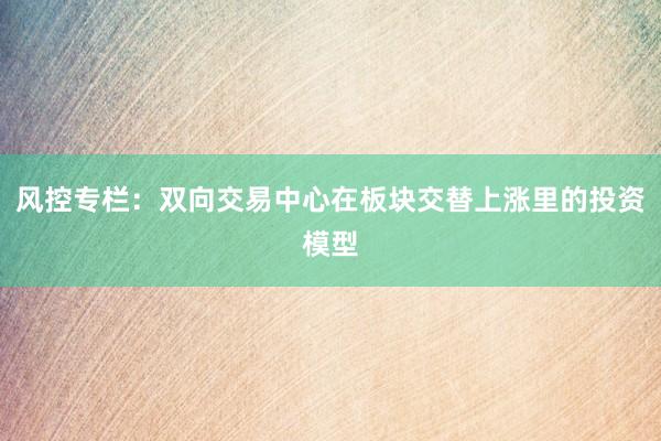 风控专栏：双向交易中心在板块交替上涨里的投资模型