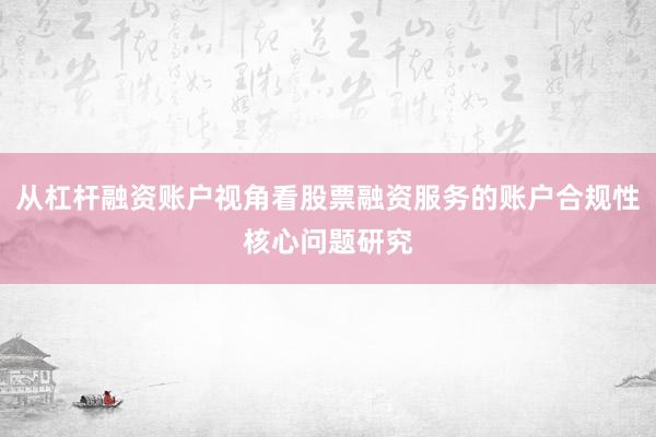 从杠杆融资账户视角看股票融资服务的账户合规性核心问题研究