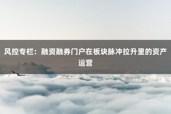 风控专栏：融资融券门户在板块脉冲拉升里的资产运营