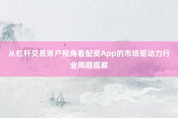 从杠杆交易账户视角看配资App的市场驱动力行业周期观察